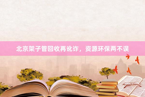 北京架子管回收再讹诈，资源环保两不误