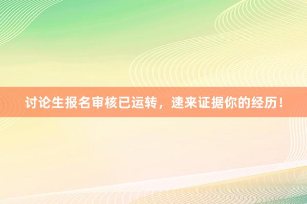 讨论生报名审核已运转，速来证据你的经历！