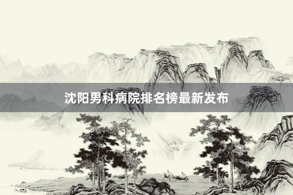 沈阳男科病院排名榜最新发布