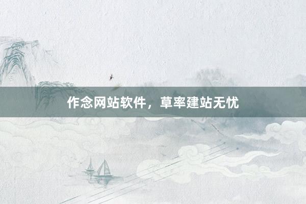 作念网站软件，草率建站无忧