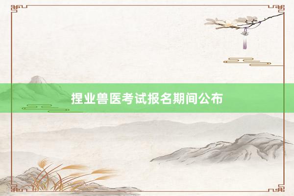 捏业兽医考试报名期间公布