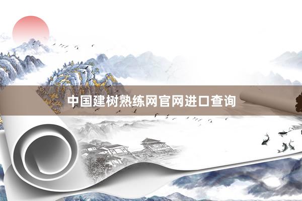 中国建树熟练网官网进口查询