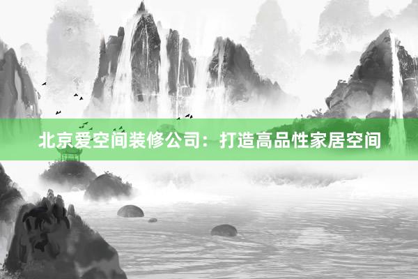 北京爱空间装修公司：打造高品性家居空间