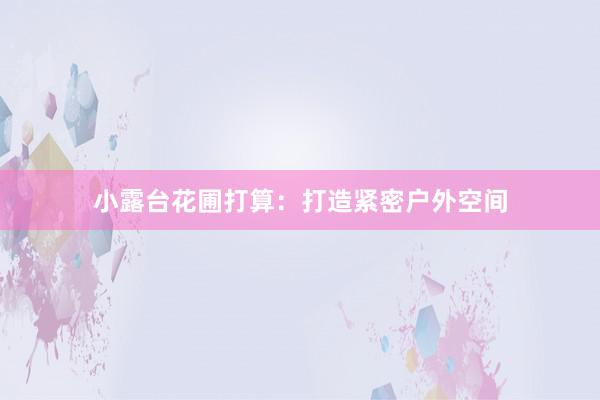 小露台花圃打算：打造紧密户外空间