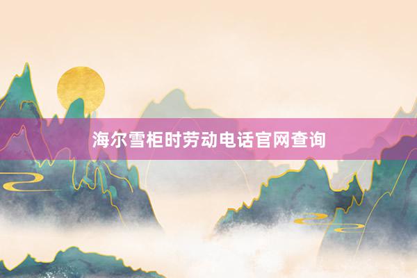 海尔雪柜时劳动电话官网查询