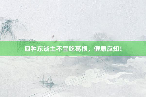 四种东谈主不宜吃葛根，健康应知！