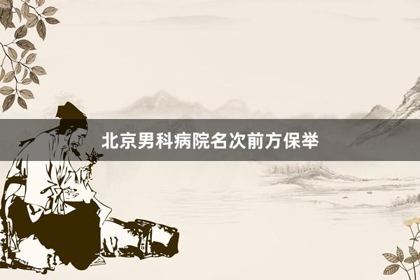 北京男科病院名次前方保举