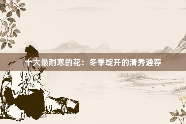 十大最耐寒的花：冬季绽开的清秀遴荐