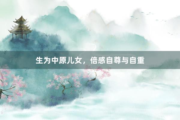 生为中原儿女，倍感自尊与自重