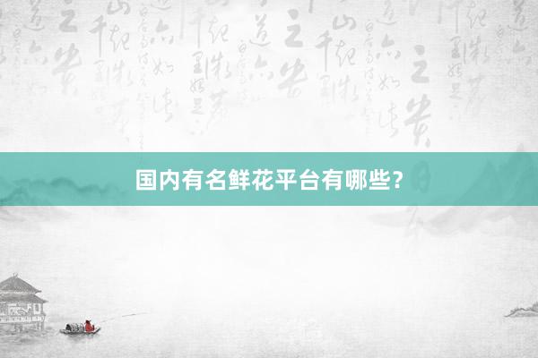 国内有名鲜花平台有哪些？