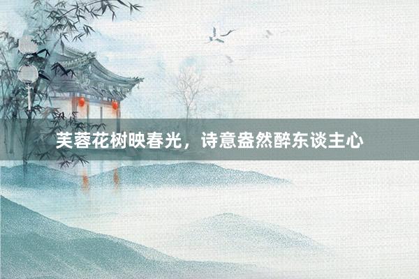 芙蓉花树映春光，诗意盎然醉东谈主心