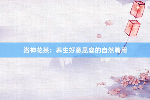 洛神花茶：养生好意思容的自然聘用