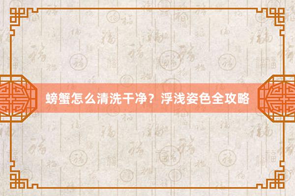 螃蟹怎么清洗干净？浮浅姿色全攻略