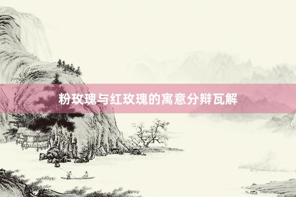 粉玫瑰与红玫瑰的寓意分辩瓦解