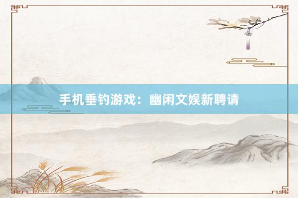 手机垂钓游戏：幽闲文娱新聘请