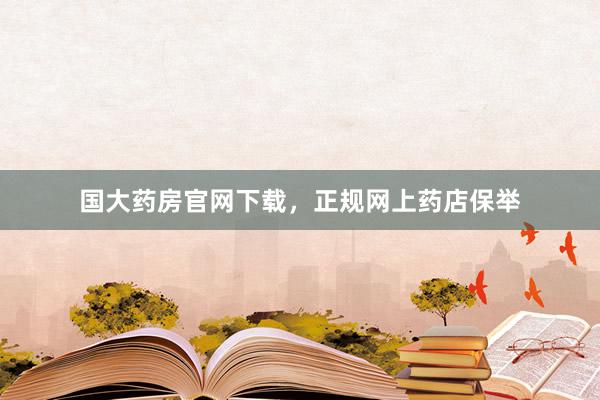 国大药房官网下载，正规网上药店保举