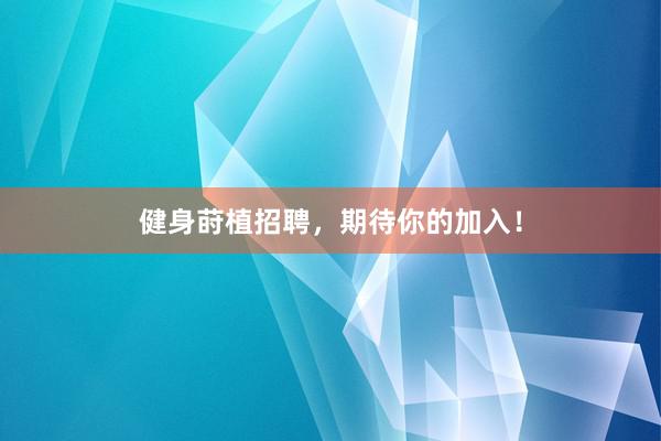 健身莳植招聘，期待你的加入！