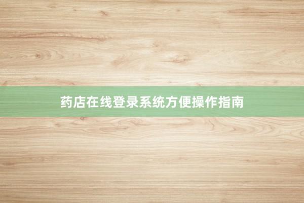药店在线登录系统方便操作指南