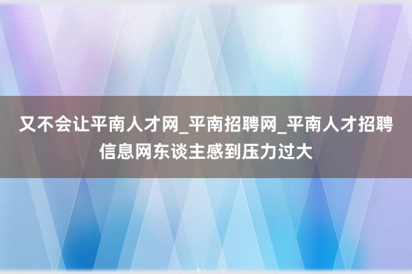 又不会让平南人才网_平南招聘网_平南人才招聘信息网东谈主感到压力过大