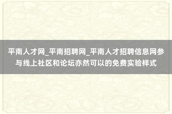 平南人才网_平南招聘网_平南人才招聘信息网参与线上社区和论坛亦然可以的免费实验样式