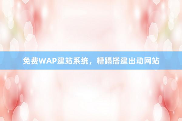 免费WAP建站系统，糟蹋搭建出动网站